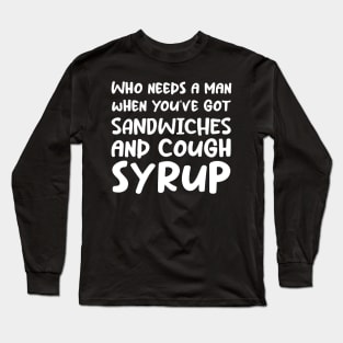 Who Needs a Man When You've Got Sandwiches and Cough Syrup Long Sleeve T-Shirt